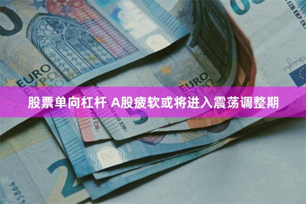 股票单向杠杆 A股疲软或将进入震荡调整期