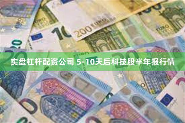 实盘杠杆配资公司 5-10天后科技股半年报行情