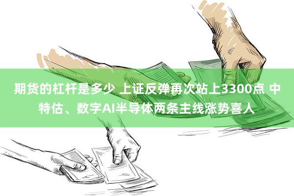 期货的杠杆是多少 上证反弹再次站上3300点 中特估、数字AI半导体两条主线涨势喜人