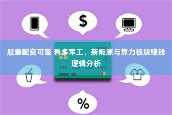 股票配资可靠 看多军工、新能源与算力板块赚钱逻辑分析