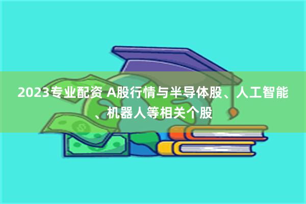 2023专业配资 A股行情与半导体股、人工智能、机器人等相关个股