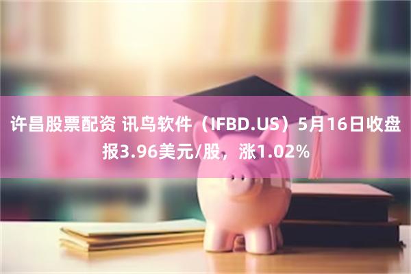 许昌股票配资 讯鸟软件（IFBD.US）5月16日收盘报3.96美元/股，涨1.02%