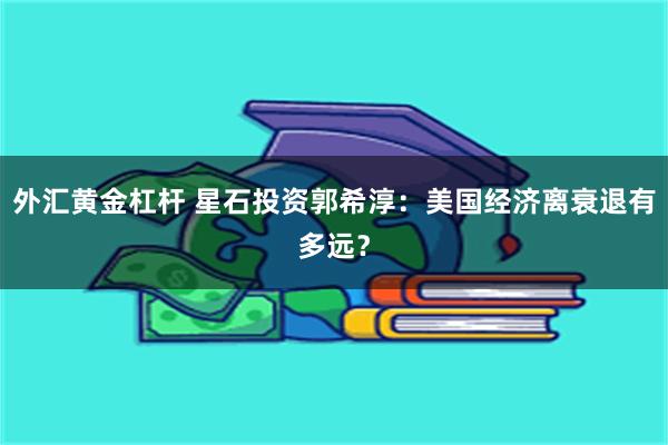 外汇黄金杠杆 星石投资郭希淳：美国经济离衰退有多远？