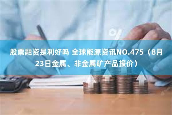 股票融资是利好吗 全球能源资讯NO.475（8月23日金属、非金属矿产品报价）