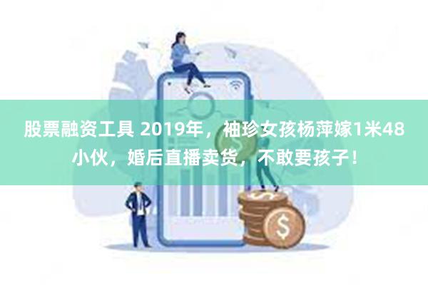 股票融资工具 2019年，袖珍女孩杨萍嫁1米48小伙，婚后直播卖货，不敢要孩子！