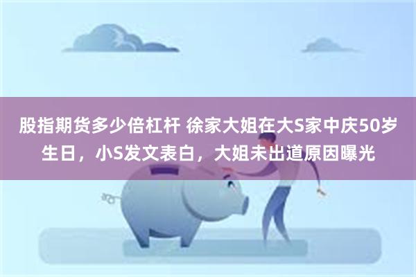 股指期货多少倍杠杆 徐家大姐在大S家中庆50岁生日，小S发文表白，大姐未出道原因曝光