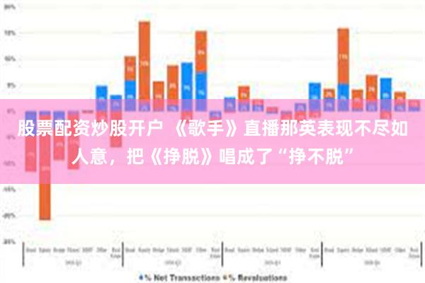 股票配资炒股开户 《歌手》直播那英表现不尽如人意，把《挣脱》唱成了“挣不脱”