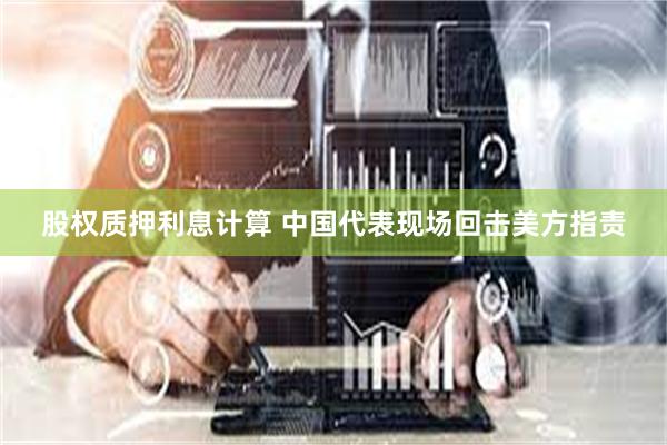 股权质押利息计算 中国代表现场回击美方指责