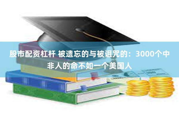 股市配资杠杆 被遗忘的与被诅咒的：3000个中非人的命不如一个美国人