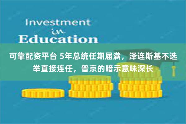 可靠配资平台 5年总统任期届满，泽连斯基不选举直接连任，普京的暗示意味深长