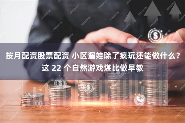 按月配资股票配资 小区遛娃除了疯玩还能做什么？这 22 个自然游戏堪比做早教