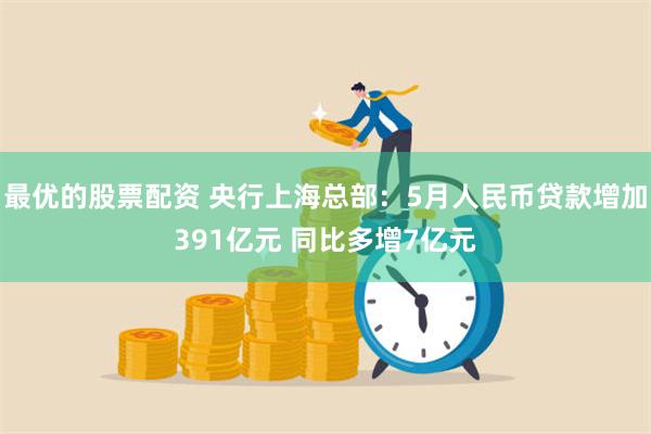 最优的股票配资 央行上海总部：5月人民币贷款增加391亿元 同比多增7亿元