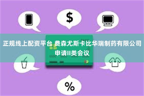 正规线上配资平台 费森尤斯卡比华瑞制药有限公司申请II类会议