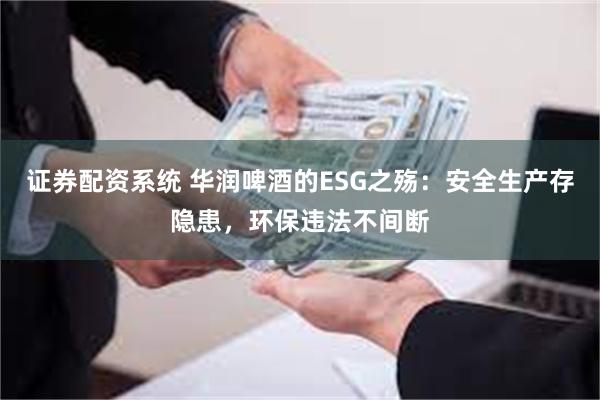 证券配资系统 华润啤酒的ESG之殇：安全生产存隐患，环保违法不间断