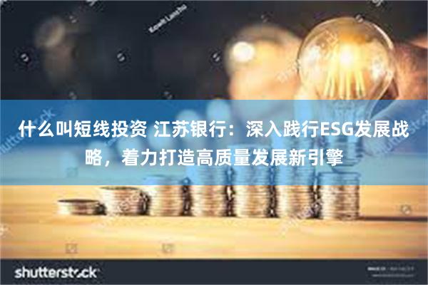 什么叫短线投资 江苏银行：深入践行ESG发展战略，着力打造高质量发展新引擎