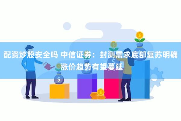 配资炒股安全吗 中信证券：封测需求底部复苏明确 涨价趋势有望蔓延