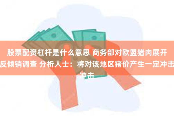 股票配资杠杆是什么意思 商务部对欧盟猪肉展开反倾销调查 分析人士：将对该地区猪价产生一定冲击