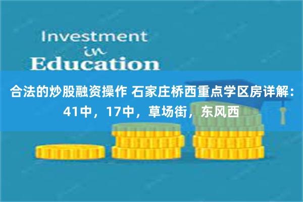 合法的炒股融资操作 石家庄桥西重点学区房详解：41中，17中，草场街，东风西