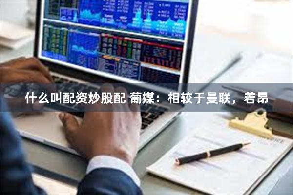 什么叫配资炒股配 葡媒：相较于曼联，若昂