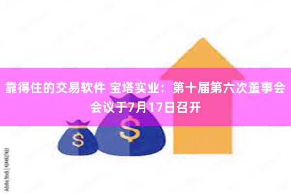 靠得住的交易软件 宝塔实业：第十届第六次董事会会议于7月17日召开