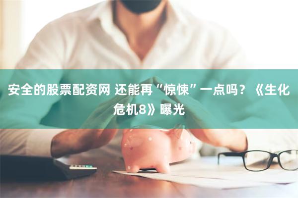 安全的股票配资网 还能再“惊悚”一点吗？《生化危机8》曝光