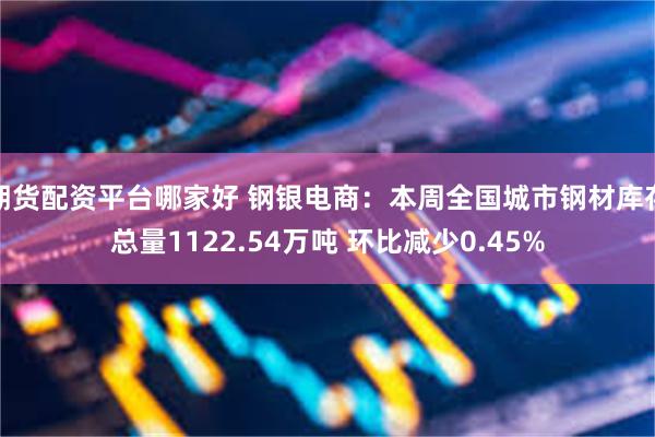 期货配资平台哪家好 钢银电商：本周全国城市钢材库存总量1122.54万吨 环比减少0.45%