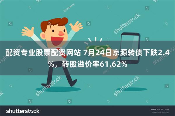 配资专业股票配资网站 7月24日京源转债下跌2.4%，转股溢价率61.62%