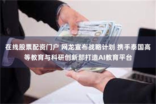 在线股票配资门户 网龙宣布战略计划 携手泰国高等教育与科研创新部打造AI教育平台