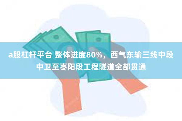 a股杠杆平台 整体进度80%，西气东输三线中段中卫至枣阳段工程隧道全部贯通