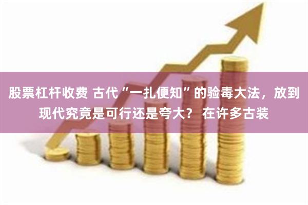 股票杠杆收费 古代“一扎便知”的验毒大法，放到现代究竟是可行还是夸大？ 在许多古装