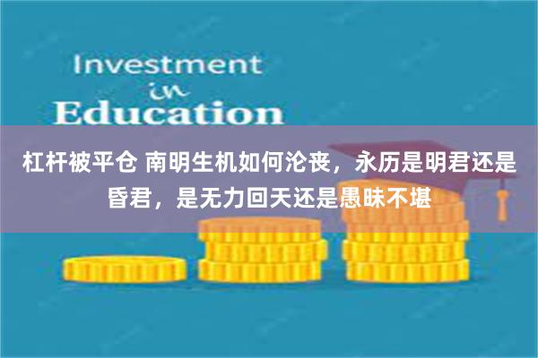 杠杆被平仓 南明生机如何沦丧，永历是明君还是昏君，是无力回天还是愚昧不堪