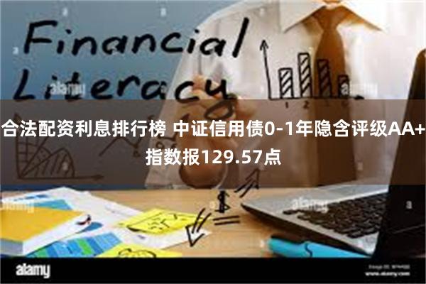 合法配资利息排行榜 中证信用债0-1年隐含评级AA+指数报129.57点