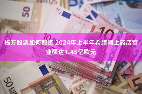 杨方股票如何配资 2024年上半年希腊网上药店营业额达1.45亿欧元