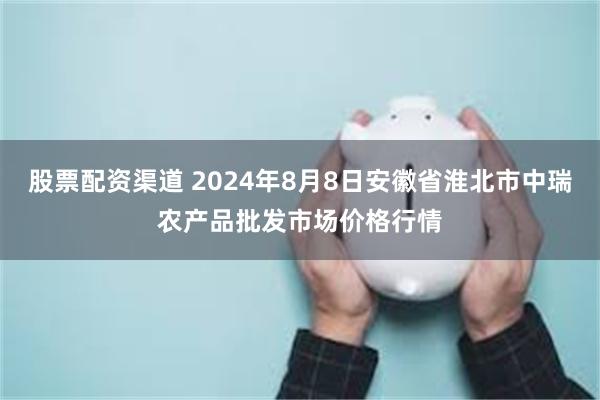 股票配资渠道 2024年8月8日安徽省淮北市中瑞农产品批发市场价格行情