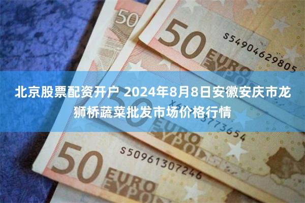 北京股票配资开户 2024年8月8日安徽安庆市龙狮桥蔬菜批发市场价格行情