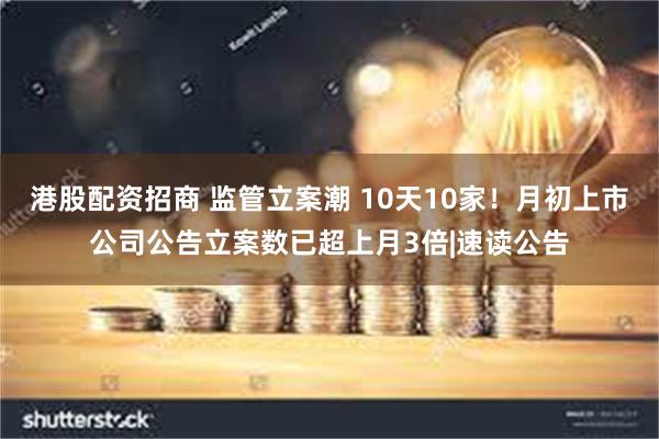 港股配资招商 监管立案潮 10天10家！月初上市公司公告立案数已超上月3倍|速读公告