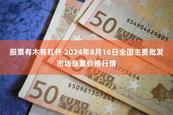 股票有木有杠杆 2024年8月16日全国主要批发市场良薯价格行情