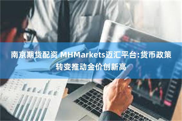 南京期货配资 MHMarkets迈汇平台:货币政策转变推动金价创新高