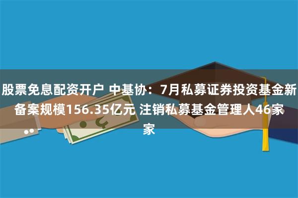 股票免息配资开户 中基协：7月私募证券投资基金新备案规模156.35亿元 注销私募基金管理人46家