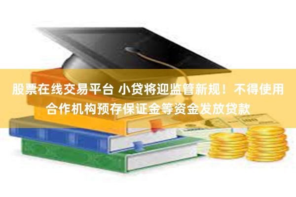 股票在线交易平台 小贷将迎监管新规！不得使用合作机构预存保证金等资金发放贷款