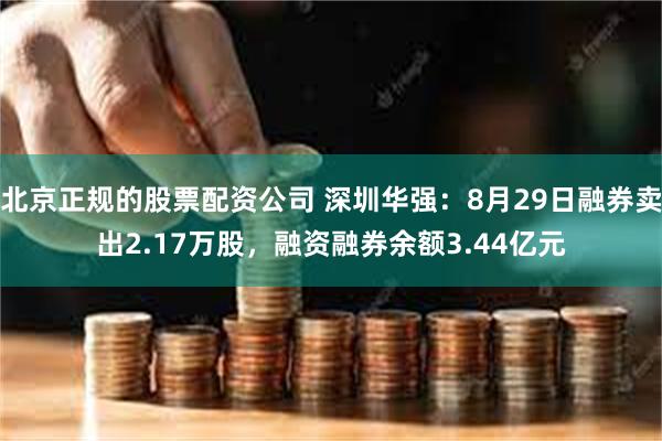 北京正规的股票配资公司 深圳华强：8月29日融券卖出2.17万股，融资融券余额3.44亿元