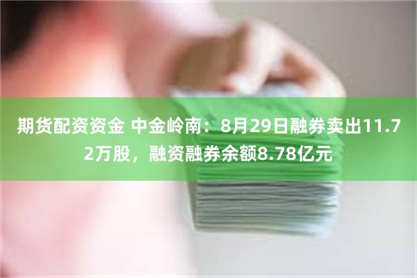 期货配资资金 中金岭南：8月29日融券卖出11.72万股，融资融券余额8.78亿元