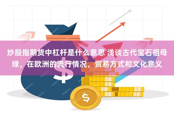 炒股指期货中杠杆是什么意思 浅谈古代宝石祖母绿，在欧洲的流行情况，贸易方式和文化意义