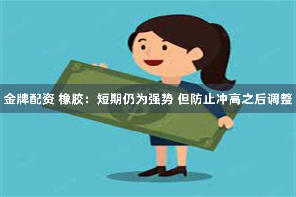 金牌配资 橡胶：短期仍为强势 但防止冲高之后调整