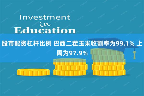 股市配资杠杆比例 巴西二茬玉米收割率为99.1% 上周为97.9%