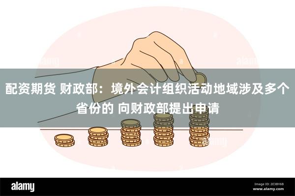 配资期货 财政部：境外会计组织活动地域涉及多个省份的 向财政部提出申请