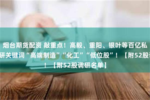 烟台期货配资 敲重点！高毅、重阳、银叶等百亿私募最新调研关键词“高端制造”“化工”“低位股”！【附52股调研名单】