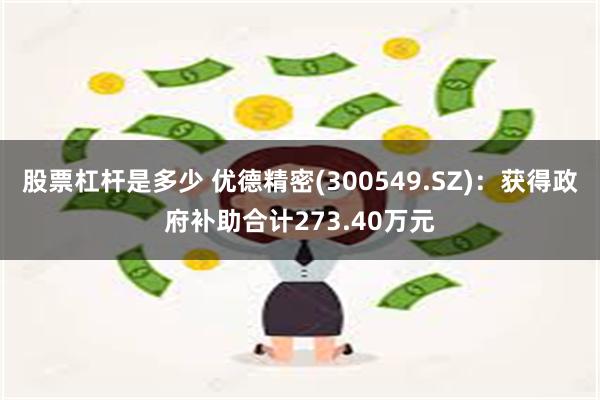 股票杠杆是多少 优德精密(300549.SZ)：获得政府补助合计273.40万元