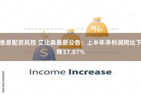 免息配资风控 艾比森最新公告：上半年净利润同比下降37.87%