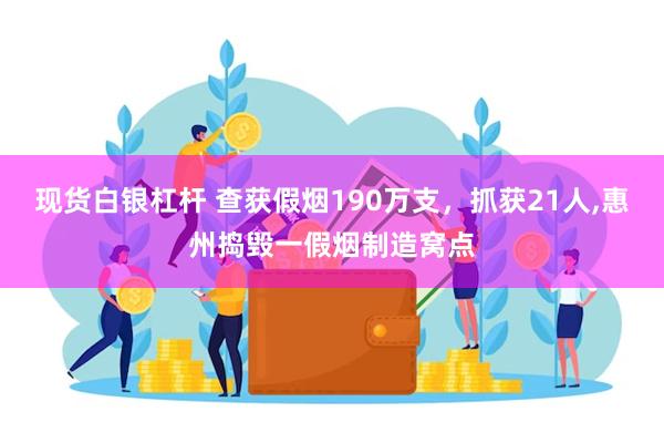 现货白银杠杆 查获假烟190万支，抓获21人,惠州捣毁一假烟制造窝点